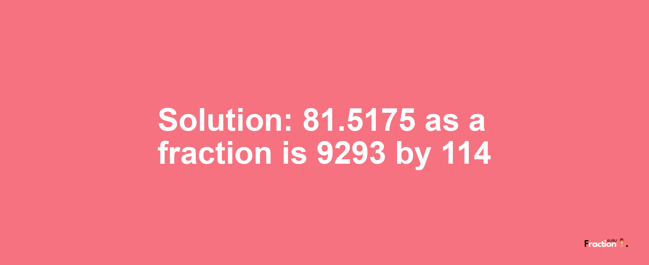 Solution:81.5175 as a fraction is 9293/114